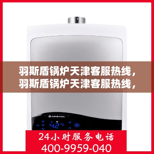 羽斯盾锅炉天津客服热线，羽斯盾锅炉天津客服热线，专业支持与解决方案的全方位连接