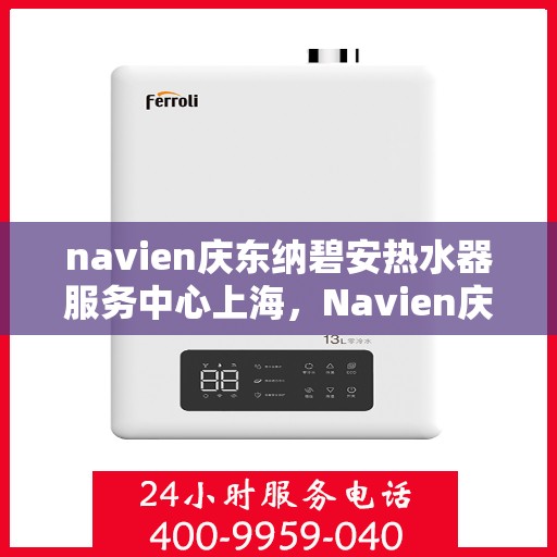 navien庆东纳碧安热水器服务中心上海，Navien庆东纳碧安热水器上海服务中心，专业维修与保养一站式解决方案
