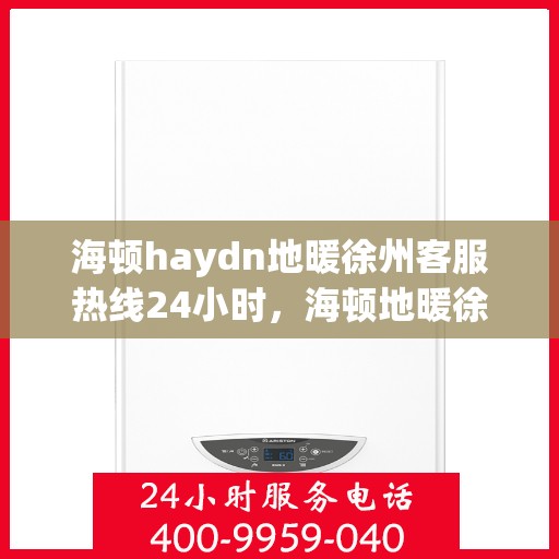 海顿haydn地暖徐州客服热线24小时，海顿地暖徐州客服热线全天候服务，温暖您的生活