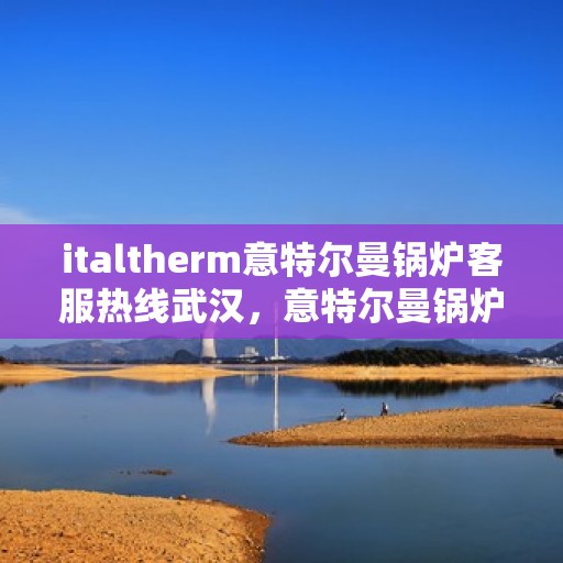 italtherm意特尔曼锅炉客服热线武汉，意特尔曼锅炉武汉客服热线，专业解答，贴心服务