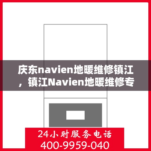 庆东navien地暖维修镇江，镇江Navien地暖维修专家，专注庆东地暖故障解决与维保服务