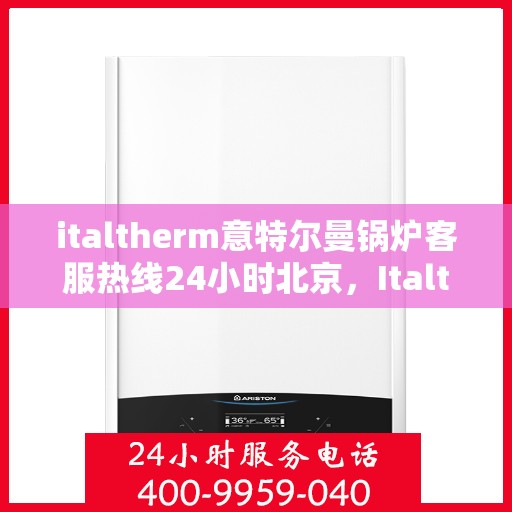 italtherm意特尔曼锅炉客服热线24小时北京，Italtherm意特尔曼锅炉北京24小时客服热线全攻略