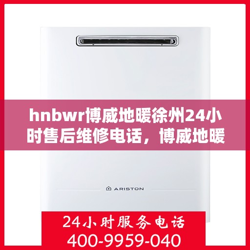 hnbwr博威地暖徐州24小时售后维修电话，博威地暖徐州全天候售后维修服务热线