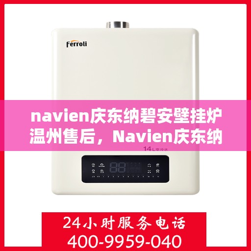 navien庆东纳碧安壁挂炉温州售后，Navien庆东纳碧安壁挂炉温州售后服务中心专业服务介绍