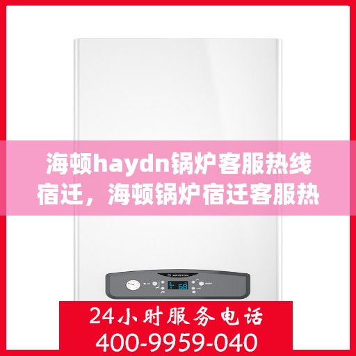 海顿haydn锅炉客服热线宿迁，海顿锅炉宿迁客服热线，专业解答，贴心服务