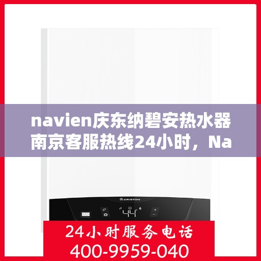 navien庆东纳碧安热水器南京客服热线24小时，Navien庆东纳碧安热水器南京客服热线全天候服务支持
