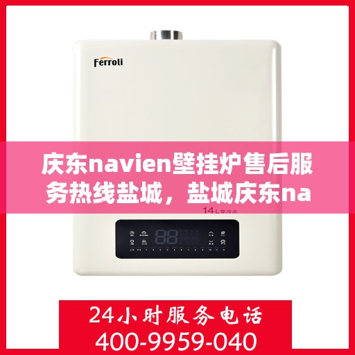 庆东navien壁挂炉售后服务热线盐城，盐城庆东navien壁挂炉专业售后服务热线，贴心关怀您的温暖生活