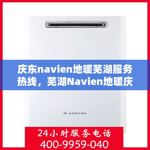 庆东navien地暖芜湖服务热线，芜湖Navien地暖庆东服务热线，专业品质，温暖您的生活