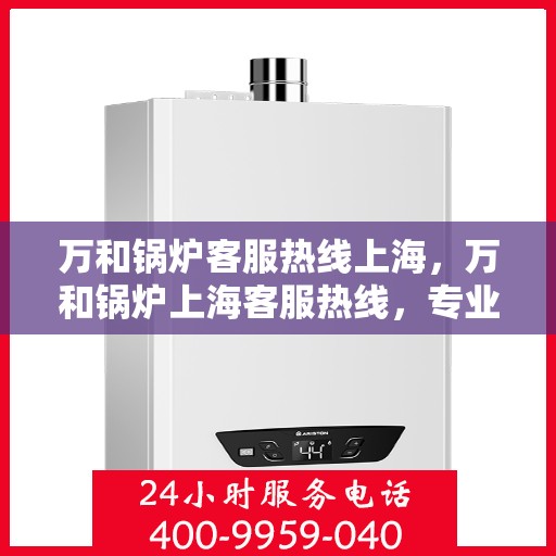 万和锅炉客服热线上海，万和锅炉上海客服热线，专业解答，贴心服务