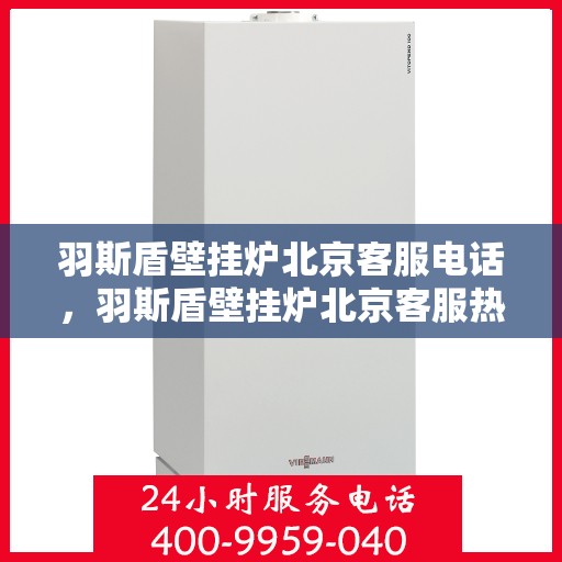 羽斯盾壁挂炉北京客服电话，羽斯盾壁挂炉北京客服热线及咨询电话号码