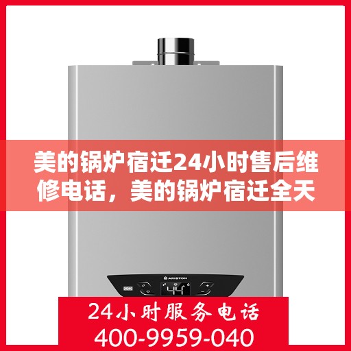 美的锅炉宿迁24小时售后维修电话，美的锅炉宿迁全天候售后维修服务热线