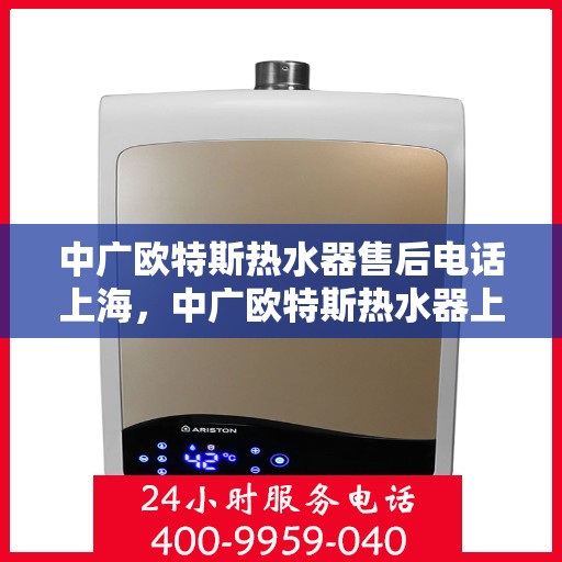 中广欧特斯热水器售后电话上海，中广欧特斯热水器上海售后专线服务电话