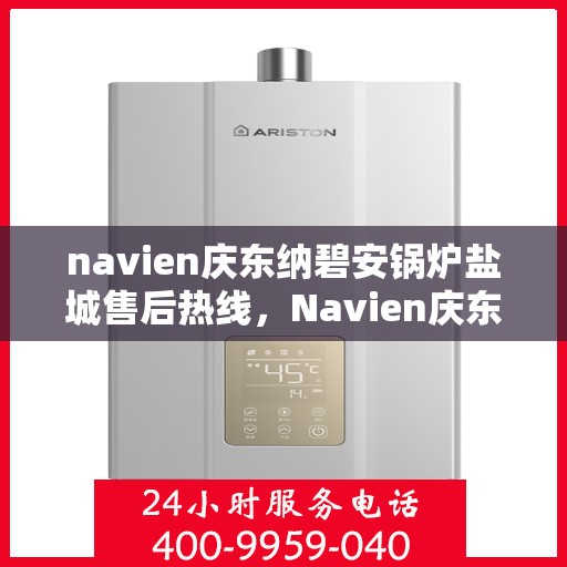navien庆东纳碧安锅炉盐城售后热线，Navien庆东纳碧安锅炉盐城售后服务热线及支持团队专业解答