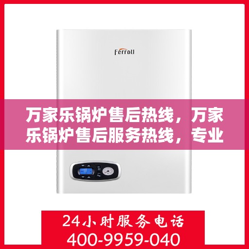 万家乐锅炉售后热线，万家乐锅炉售后服务热线，专业解决您的锅炉问题之道