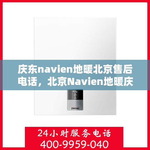 庆东navien地暖北京售后电话，北京Navien地暖庆东售后电话，专业维修服务及咨询支持