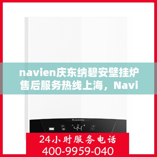 navien庆东纳碧安壁挂炉售后服务热线上海，Navien庆东纳碧安壁挂炉上海售后服务热线及维修支持专业服务
