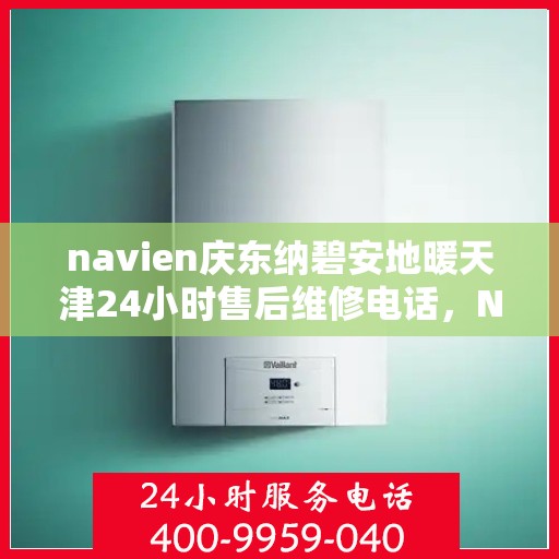 navien庆东纳碧安地暖天津24小时售后维修电话，Navien庆东纳碧安地暖天津全天候售后维修服务热线