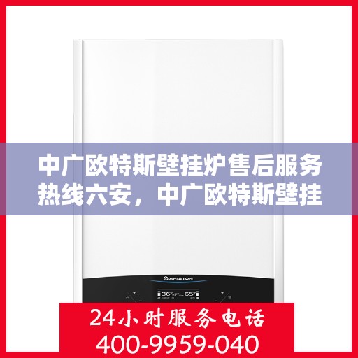 中广欧特斯壁挂炉售后服务热线六安，中广欧特斯壁挂炉六安售后服务热线详解