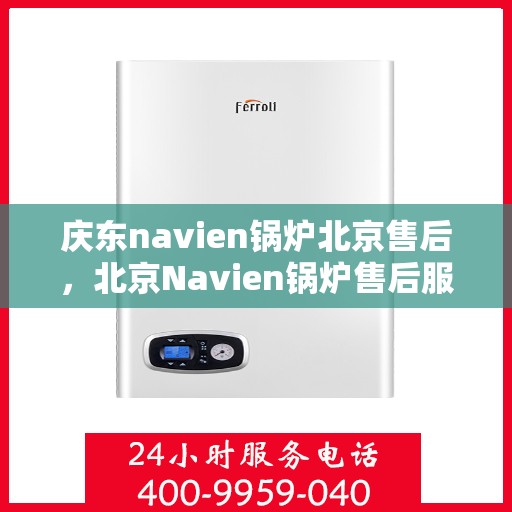 庆东navien锅炉北京售后，北京Navien锅炉售后服务中心，专业庆东锅炉维护与保障服务