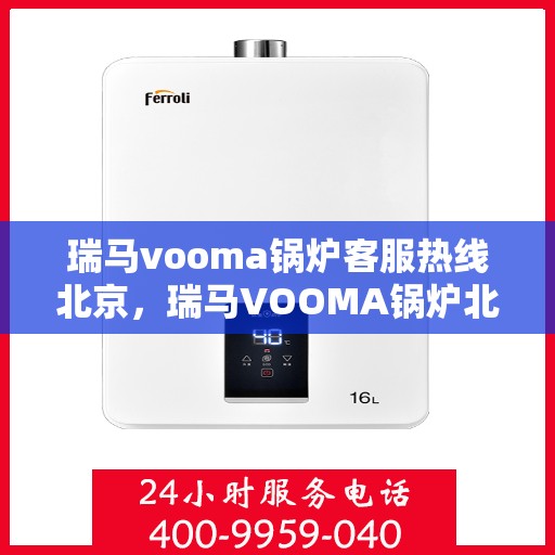 瑞马vooma锅炉客服热线北京，瑞马VOOMA锅炉北京客服热线，专业解答，贴心服务