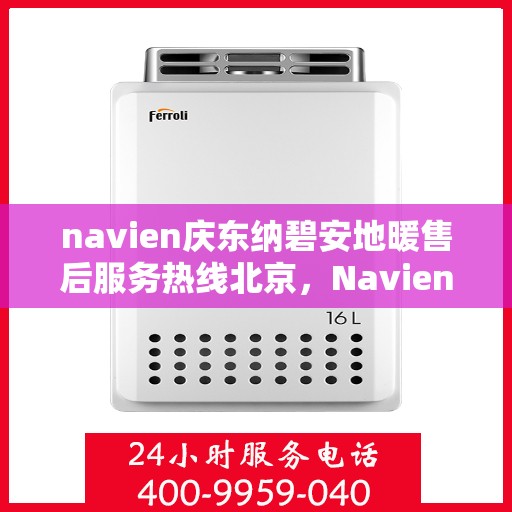 navien庆东纳碧安地暖售后服务热线北京，Navien庆东纳碧安地暖北京售后服务热线及支持全解析