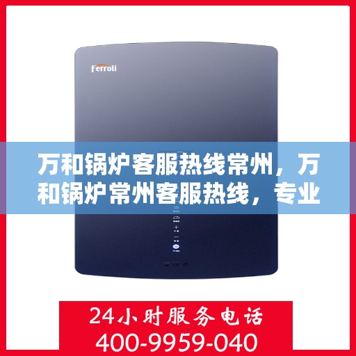 万和锅炉客服热线常州，万和锅炉常州客服热线，专业解答，贴心服务