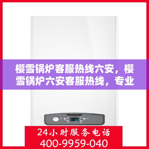 樱雪锅炉客服热线六安，樱雪锅炉六安客服热线，专业解答，贴心服务