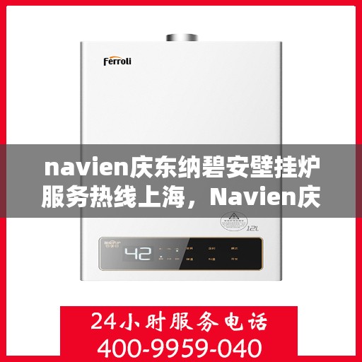 navien庆东纳碧安壁挂炉服务热线上海，Navien庆东纳碧安壁挂炉上海服务热线详解