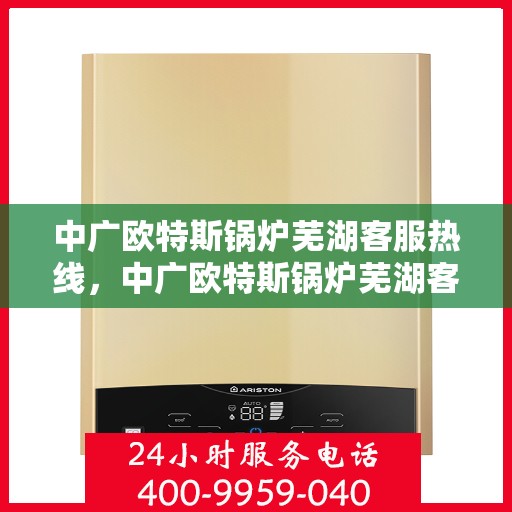 中广欧特斯锅炉芜湖客服热线，中广欧特斯锅炉芜湖客服热线，专业解答，贴心服务