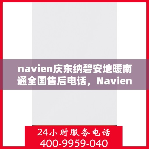 navien庆东纳碧安地暖南通全国售后电话，Navien庆东纳碧安地暖南通售后电话及全国服务支持体系介绍