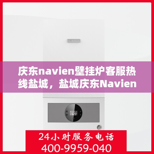 庆东navien壁挂炉客服热线盐城，盐城庆东Navien壁挂炉客服热线专业服务