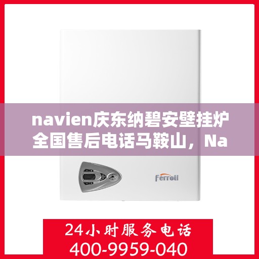 navien庆东纳碧安壁挂炉全国售后电话马鞍山，Navien庆东纳碧安壁挂炉马鞍山售后电话及维修服务指南