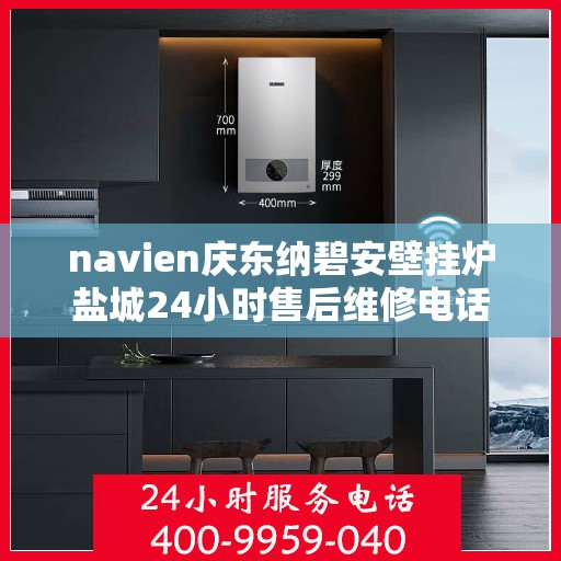 navien庆东纳碧安壁挂炉盐城24小时售后维修电话，盐城Navien庆东纳碧安壁挂炉全天候售后维修服务热线