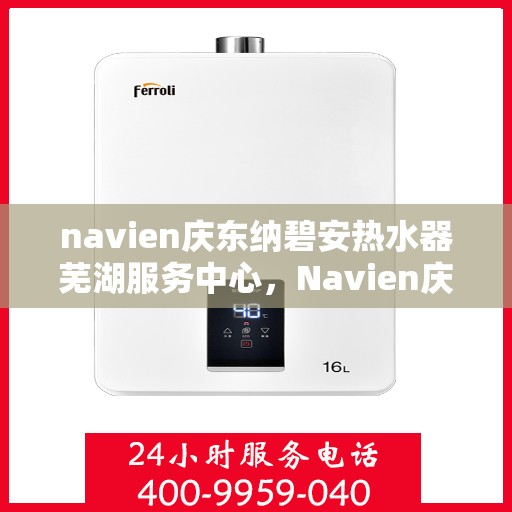 navien庆东纳碧安热水器芜湖服务中心，Navien庆东纳碧安热水器芜湖专业服务中心