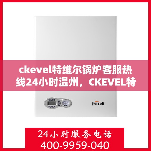 ckevel特维尔锅炉客服热线24小时温州，CKEVEL特维尔锅炉温州全天候客服热线，专业服务不打烊