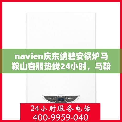 navien庆东纳碧安锅炉马鞍山客服热线24小时，马鞍山Navien庆东纳碧安锅炉全天候客服热线开通，专业解答随时相伴