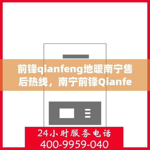 前锋qianfeng地暖南宁售后热线，南宁前锋Qianfeng地暖售后服务热线详解