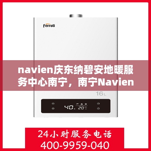 navien庆东纳碧安地暖服务中心南宁，南宁Navien庆东纳碧安地暖服务中心，专业地暖解决方案提供者
