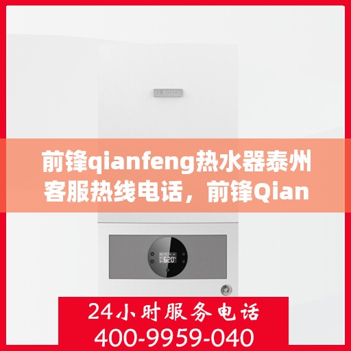 前锋qianfeng热水器泰州客服热线电话，前锋Qianfeng热水器泰州客服热线电话，专业解答，贴心服务