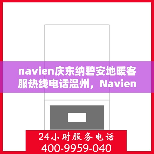 navien庆东纳碧安地暖客服热线电话温州，Navien庆东纳碧安地暖温州客服热线电话及售后服务支持