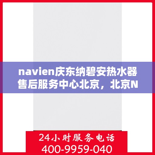 navien庆东纳碧安热水器售后服务中心北京，北京Navien庆东纳碧安热水器售后服务中心专业维修与技术支持