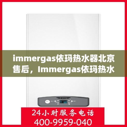 immergas依玛热水器北京售后，Immergas依玛热水器北京售后服务中心，专业维修与贴心服务
