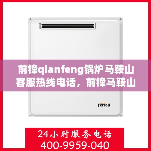 前锋qianfeng锅炉马鞍山客服热线电话，前锋马鞍山锅炉客服热线电话，专业解答，贴心服务