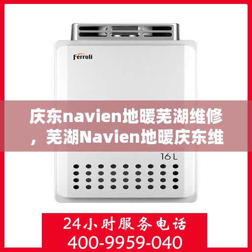 庆东navien地暖芜湖维修，芜湖Navien地暖庆东维修专家，专业解决地暖故障，保障温暖冬日