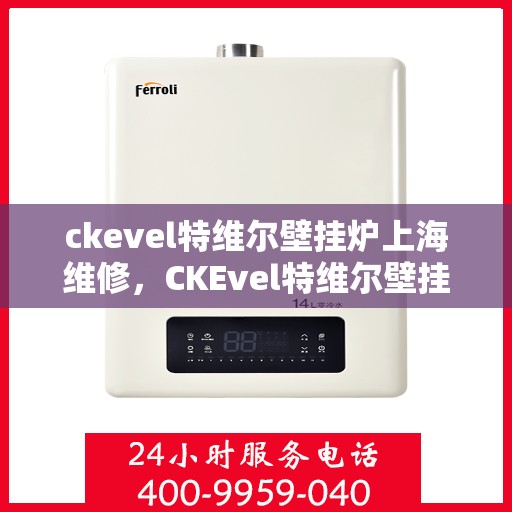 ckevel特维尔壁挂炉上海维修，CKEvel特维尔壁挂炉上海专业维修服务