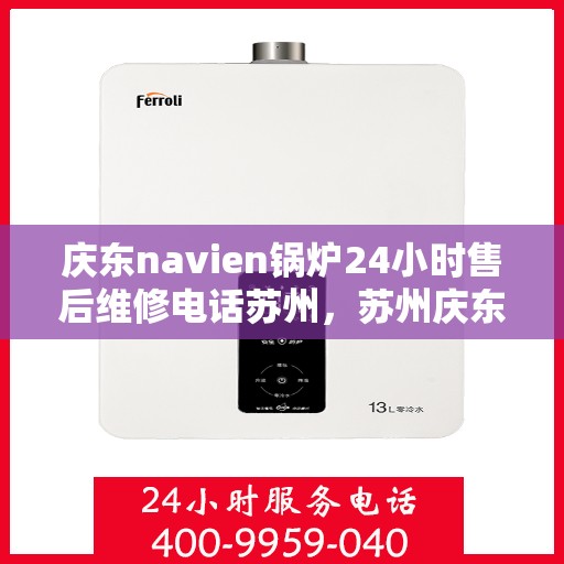 庆东navien锅炉24小时售后维修电话苏州，苏州庆东Navien锅炉全天候售后维修服务热线