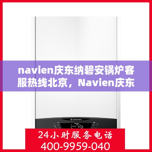 navien庆东纳碧安锅炉客服热线北京，Navien庆东纳碧安锅炉北京客服热线及售后支持