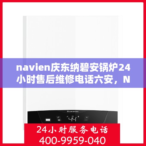 navien庆东纳碧安锅炉24小时售后维修电话六安，Navien庆东纳碧安锅炉六安售后维修电话全天候服务，专业保障锅炉运行安全！