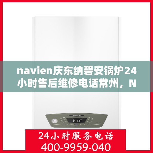navien庆东纳碧安锅炉24小时售后维修电话常州，Navien庆东纳碧安锅炉常州全天候售后维修服务热线