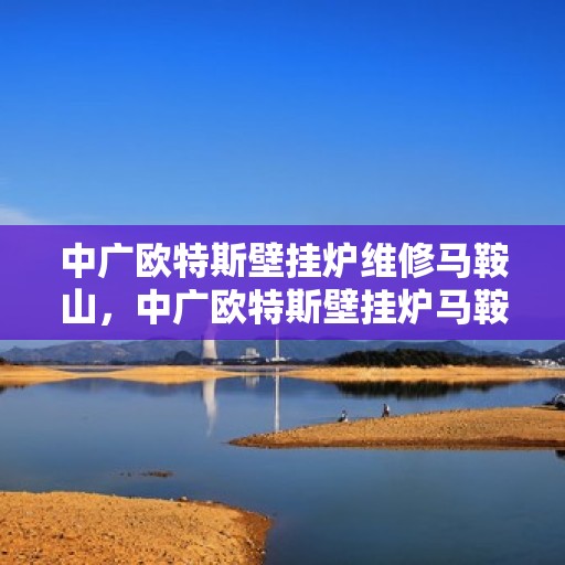 中广欧特斯壁挂炉维修马鞍山，中广欧特斯壁挂炉马鞍山专业维修服务